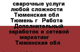 сварочные услуги любой сложности - Тюменская обл., Тюмень г. Работа » Дополнительный заработок и сетевой маркетинг   . Тюменская обл.